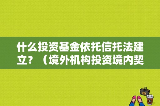 什么投资基金依托信托法建立？（境外机构投资境内契约型基金）