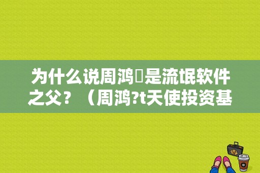 为什么说周鸿祎是流氓软件之父？（周鸿?t天使投资基金）-图1