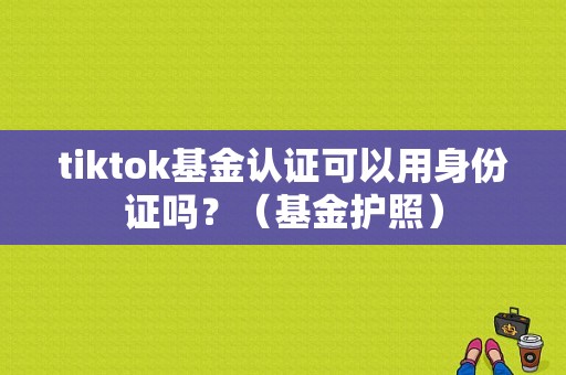 tiktok基金认证可以用身份证吗？（基金护照）-图1