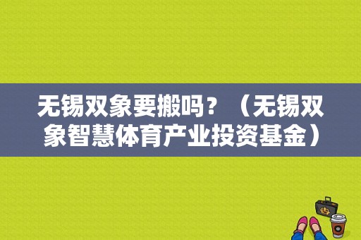 无锡双象要搬吗？（无锡双象智慧体育产业投资基金）-图1