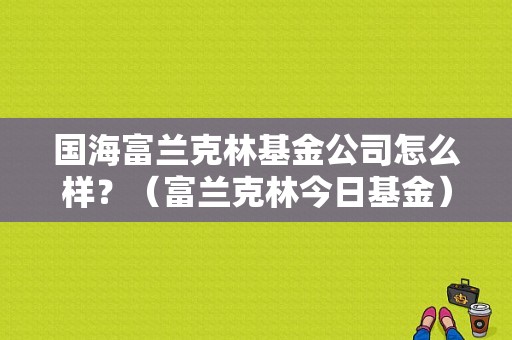 国海富兰克林基金公司怎么样？（富兰克林今日基金）-图1