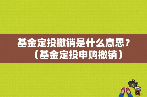 基金定投撤销是什么意思？（基金定投申购撤销）-图1