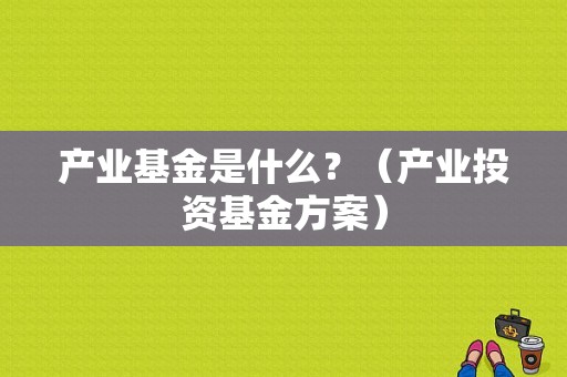 产业基金是什么？（产业投资基金方案）-图1