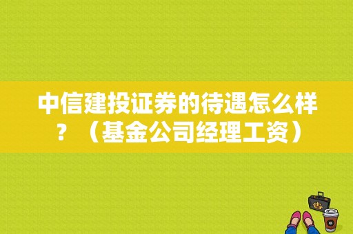中信建投证券的待遇怎么样？（基金公司经理工资）-图1