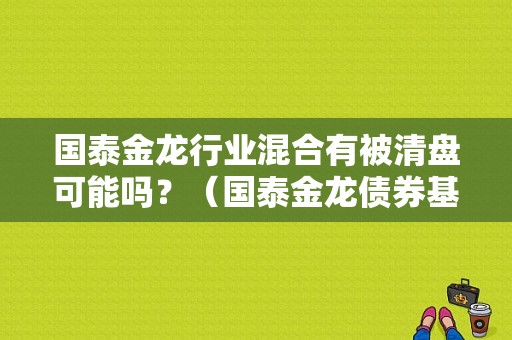 国泰金龙行业混合有被清盘可能吗？（国泰金龙债券基金）-图1