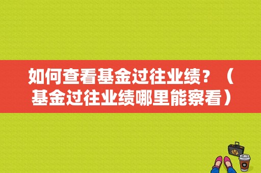 如何查看基金过往业绩？（基金过往业绩哪里能察看）-图1