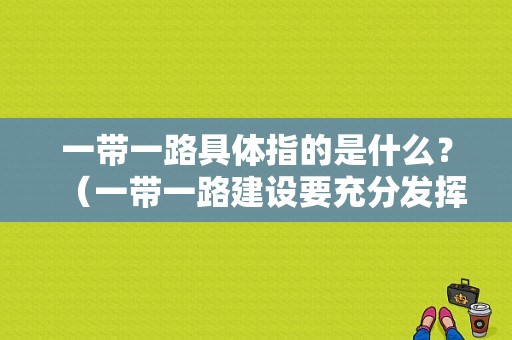 一带一路具体指的是什么？（一带一路建设要充分发挥丝路基金）