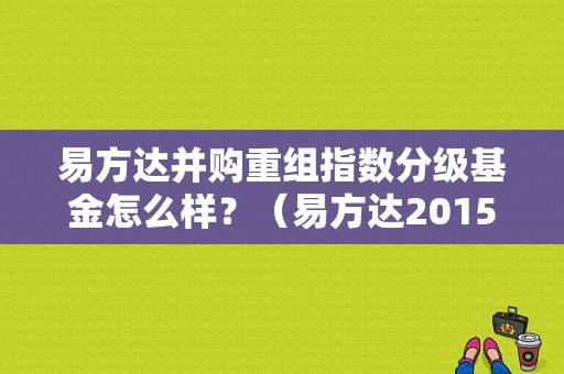 易方达并购重组指数分级基金怎么样？（易方达2015年5月基金）
