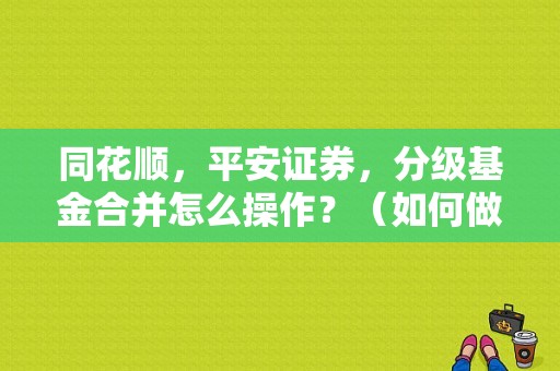 同花顺，平安证券，分级基金合并怎么操作？（如何做分级基金分合并）