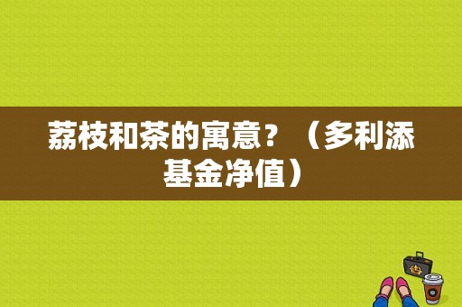 荔枝和茶的寓意？（多利添基金净值）