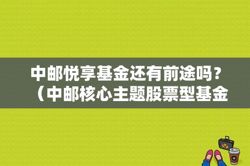 中邮悦享基金还有前途吗？（中邮核心主题股票型基金）