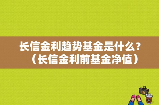 长信金利趋势基金是什么？（长信金利前基金净值）