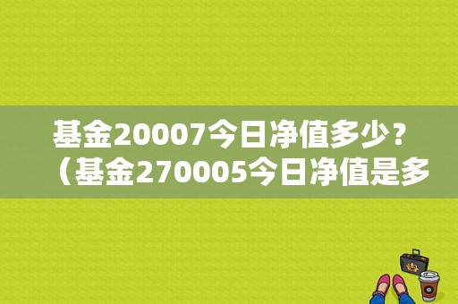 基金20007今日净值多少？（基金270005今日净值是多少）