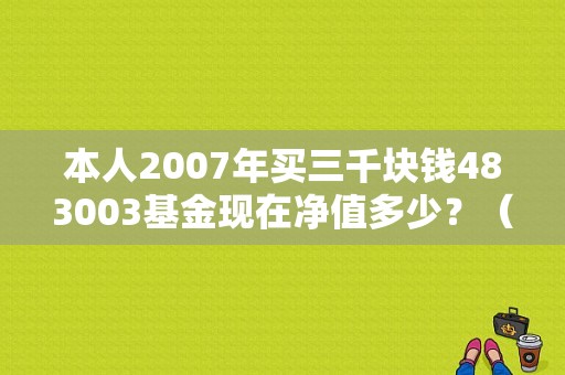 本人2007年买三千块钱483003基金现在净值多少？（2007年基金净值）