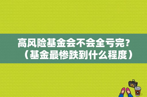 高风险基金会不会全亏完？（基金最惨跌到什么程度）