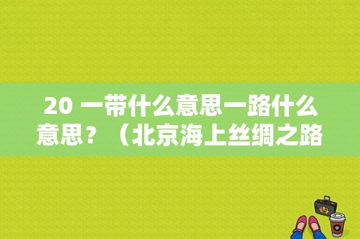 20 一带什么意思一路什么意思？（北京海上丝绸之路基金）
