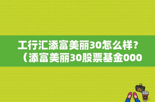 工行汇添富美丽30怎么样？（添富美丽30股票基金000173）-图1