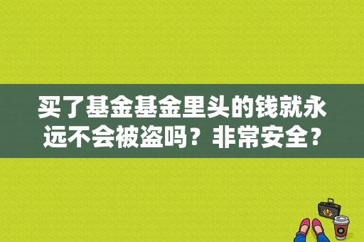 买了基金基金里头的钱就永远不会被盗吗？非常安全？（国家基金上会中的几率大么）