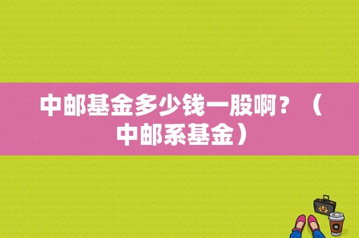 中邮基金多少钱一股啊？（中邮系基金）