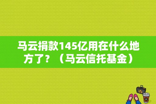 马云捐款145亿用在什么地方了？（马云信托基金）