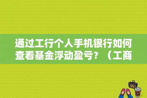 通过工行个人手机银行如何查看基金浮动盈亏？（工商网银基金浮动盈亏为0）