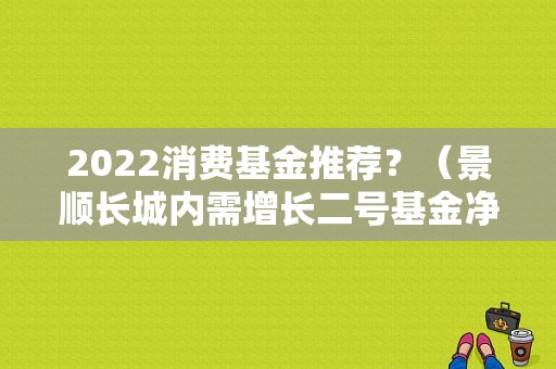 2022消费基金推荐？（景顺长城内需增长二号基金净值）