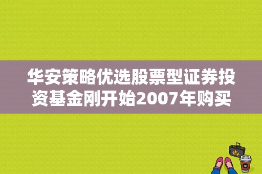 华安策略优选股票型证券投资基金刚开始2007年购买时净值是多少？（基金华安优选）