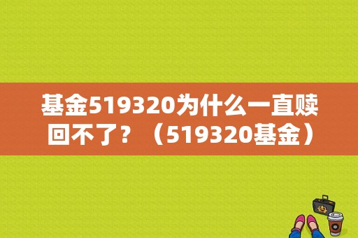 基金519320为什么一直赎回不了？（519320基金）
