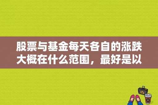 股票与基金每天各自的涨跌大概在什么范围，最好是以人民币来表示，比如基金的涨跌基本在0.01元至0？（股市中基金净值）