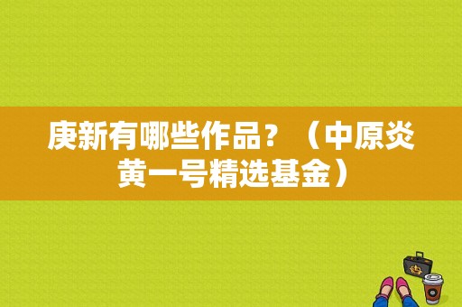 庚新有哪些作品？（中原炎黄一号精选基金）