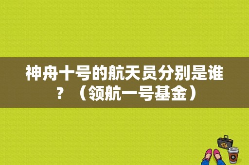 神舟十号的航天员分别是谁？（领航一号基金）