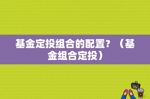 基金定投组合的配置？（基金组合定投）