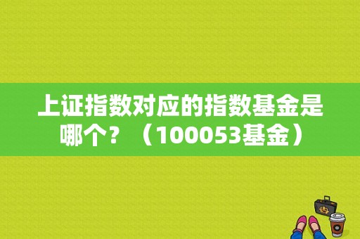上证指数对应的指数基金是哪个？（100053基金）