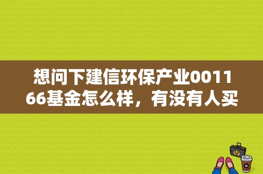 想问下建信环保产业001166基金怎么样，有没有人买？（001166建信环保基金）