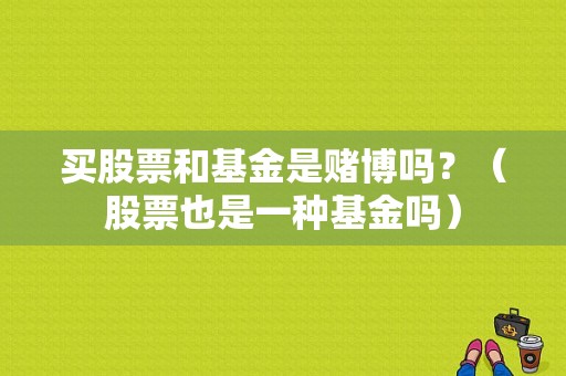 买股票和基金是赌博吗？（股票也是一种基金吗）