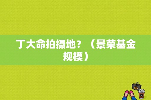 丁大命拍摄地？（景荣基金规模）