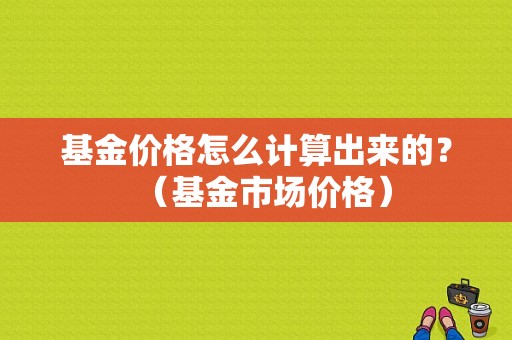 基金价格怎么计算出来的？（基金市场价格）
