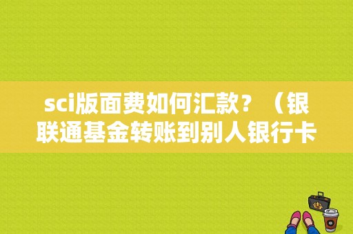 sci版面费如何汇款？（银联通基金转账到别人银行卡）