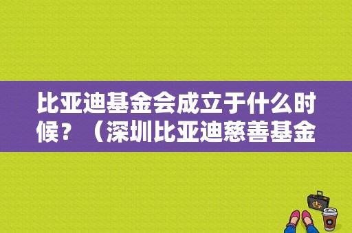 比亚迪基金会成立于什么时候？（深圳比亚迪慈善基金会）