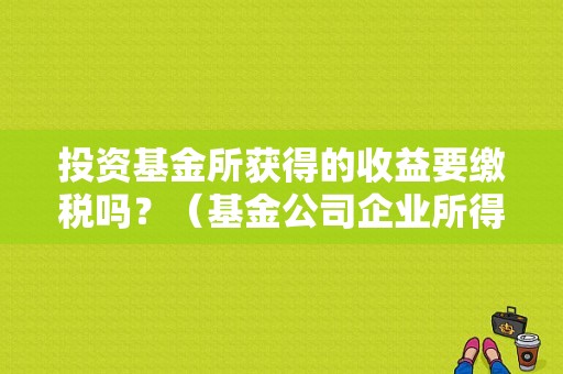 投资基金所获得的收益要缴税吗？（基金公司企业所得税）