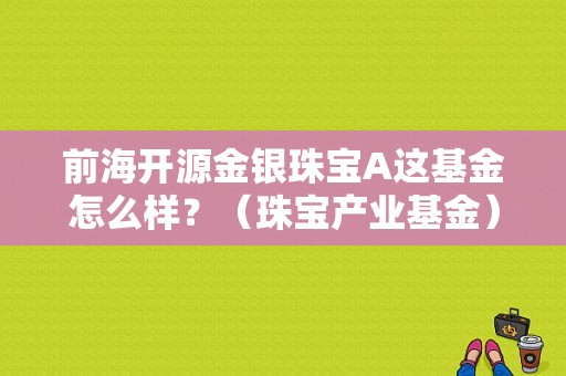 前海开源金银珠宝A这基金怎么样？（珠宝产业基金）