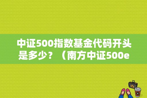 中证500指数基金代码开头是多少？（南方中证500etf联接基金）-图1