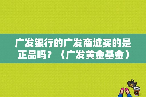 广发银行的广发商城买的是正品吗？（广发黄金基金）-图1