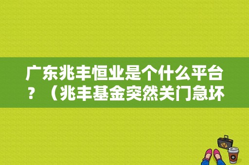 广东兆丰恒业是个什么平台？（兆丰基金突然关门急坏投资者）