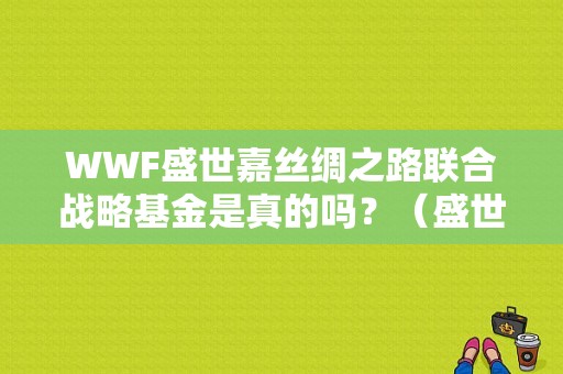 WWF盛世嘉丝绸之路联合战略基金是真的吗？（盛世基金公司）