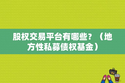 股权交易平台有哪些？（地方性私募债权基金）