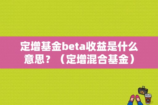 定增基金beta收益是什么意思？（定增混合基金）