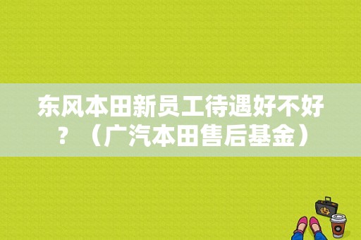 东风本田新员工待遇好不好？（广汽本田售后基金）