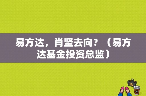 易方达，肖坚去向？（易方达基金投资总监）