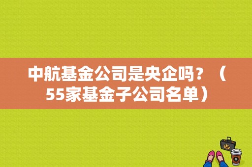中航基金公司是央企吗？（55家基金子公司名单）